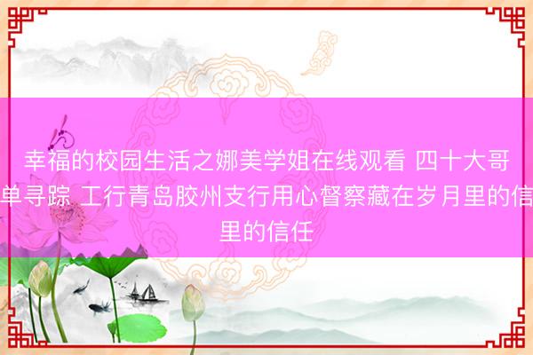 幸福的校园生活之娜美学姐在线观看 四十大哥存单寻踪 工行青岛胶州支行用心督察藏在岁月里的信任