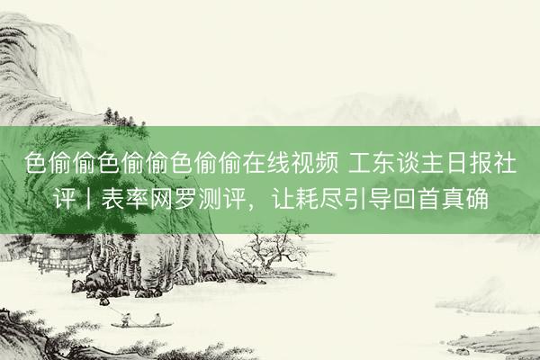 色偷偷色偷偷色偷偷在线视频 工东谈主日报社评丨表率网罗测评，让耗尽引导回首真确