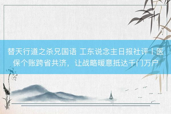 替天行道之杀兄国语 工东说念主日报社评丨医保个账跨省共济，让战略暖意抵达千门万户