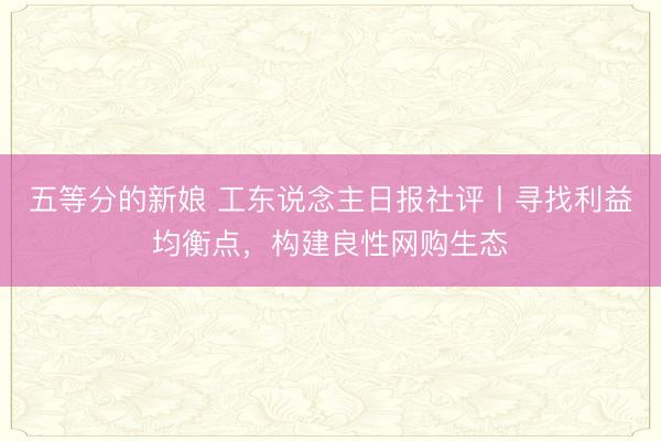 五等分的新娘 工东说念主日报社评丨寻找利益均衡点，构建良性网购生态