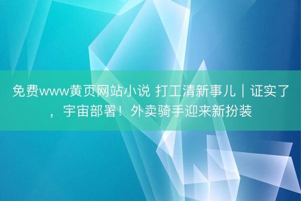 免费www黄页网站小说 打工清新事儿｜证实了，宇宙部署！外卖骑手迎来新扮装