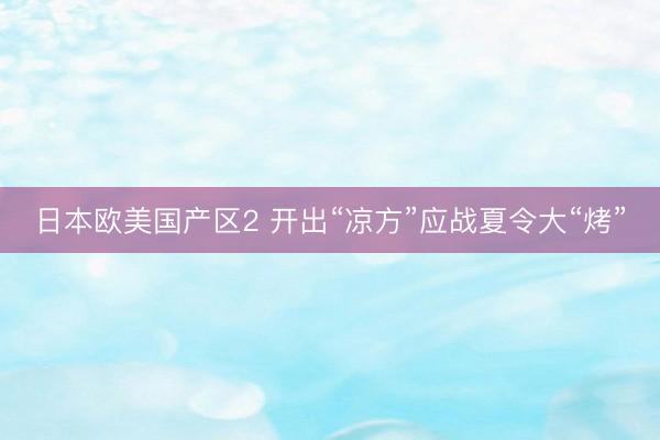 日本欧美国产区2 开出“凉方”应战夏令大“烤”