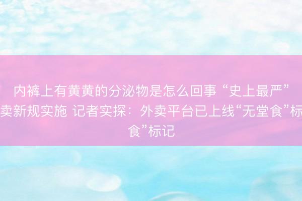 内裤上有黄黄的分泌物是怎么回事 “史上最严”外卖新规实施 记者实探：外卖平台已上线“无堂食”标记