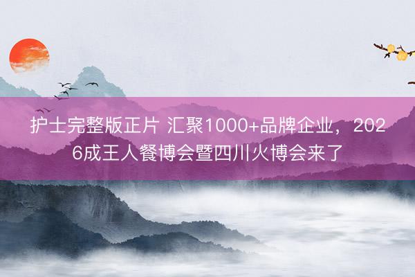 护士完整版正片 汇聚1000+品牌企业,2026成王人餐博会暨四川火博会来了