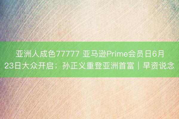 亚洲人成色77777 亚马逊Prime会员日6月23日大众开启；孙正义重登亚洲首富｜早资说念