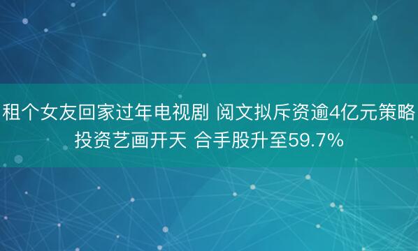 租个女友回家过年电视剧 阅文拟斥资逾4亿元策略投资艺画开天 合手股升至59.7%