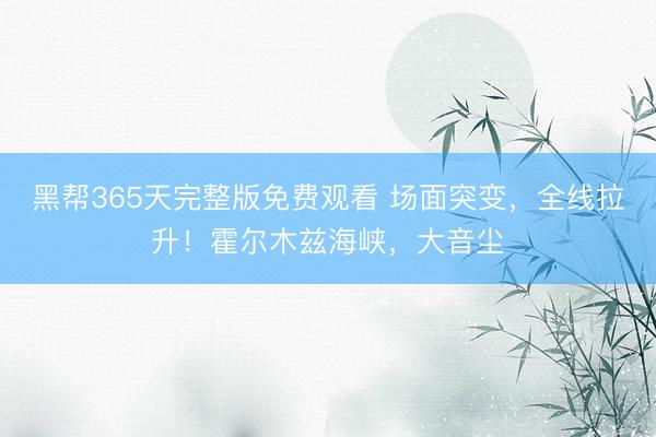 黑帮365天完整版免费观看 场面突变,全线拉升!霍尔木兹海峡,大音尘