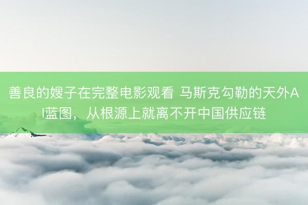 善良的嫂子在完整电影观看 马斯克勾勒的天外AI蓝图，从根源上就离不开中国供应链