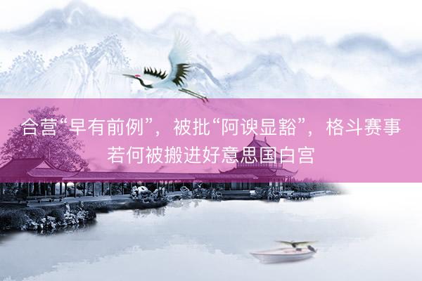 合营“早有前例”，被批“阿谀显豁”，格斗赛事若何被搬进好意思国白宫