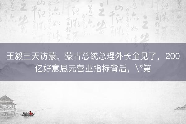 王毅三天访蒙，蒙古总统总理外长全见了，200亿好意思元营业指标背后，