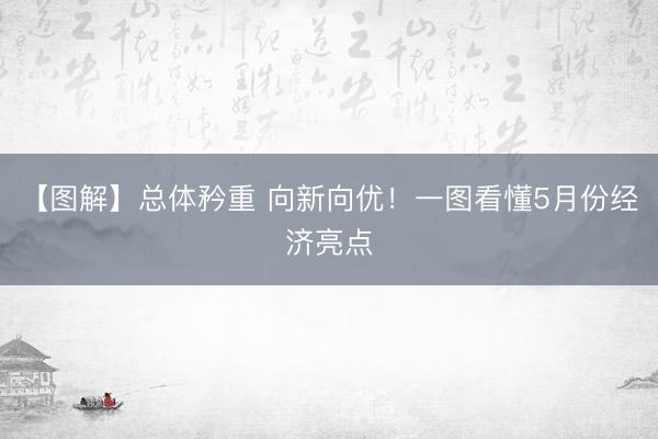【图解】总体矜重 向新向优！一图看懂5月份经济亮点