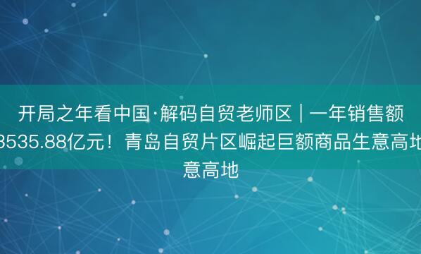开局之年看中国·解码自贸老师区 | 一年销售额3535.88亿元！青岛自贸片区崛起巨额商品生意高地