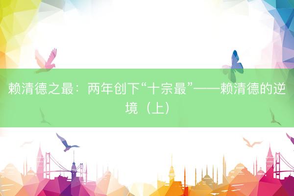赖清德之最：两年创下“十宗最”——赖清德的逆境（上）