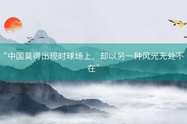 “中国莫得出现时球场上，却以另一种风光无处不在”