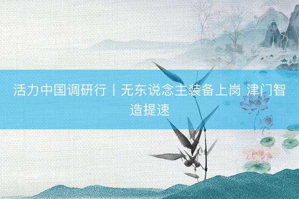 活力中国调研行丨无东说念主装备上岗 津门智造提速