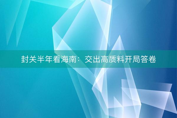 封关半年看海南：交出高质料开局答卷