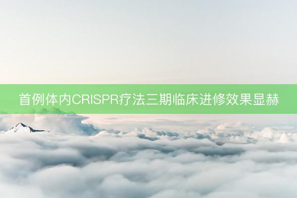 首例体内CRISPR疗法三期临床进修效果显赫