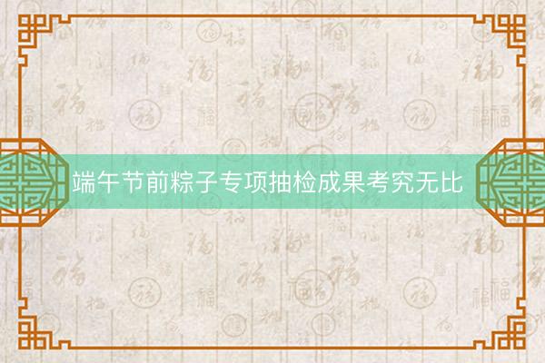 端午节前粽子专项抽检成果考究无比 
