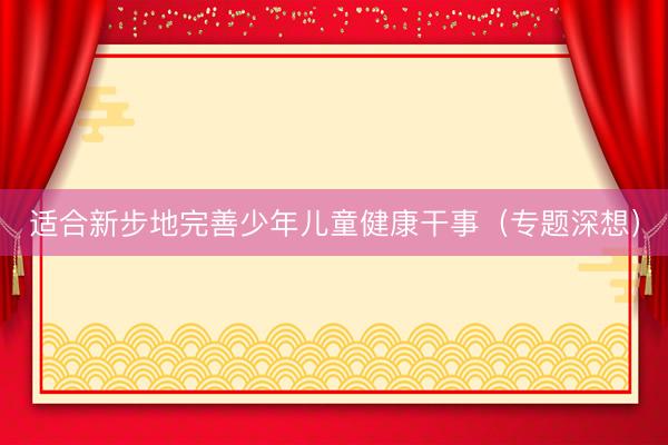 适合新步地完善少年儿童健康干事（专题深想）