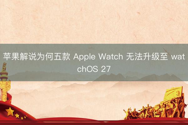 苹果解说为何五款 Apple Watch 无法升级至 watchOS 27