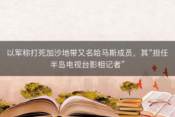 以军称打死加沙地带又名哈马斯成员，其“担任半岛电视台影相记者”