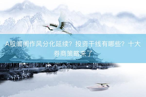 A股阛阓作风分化延续?投资干线有哪些?十大券商策略来了