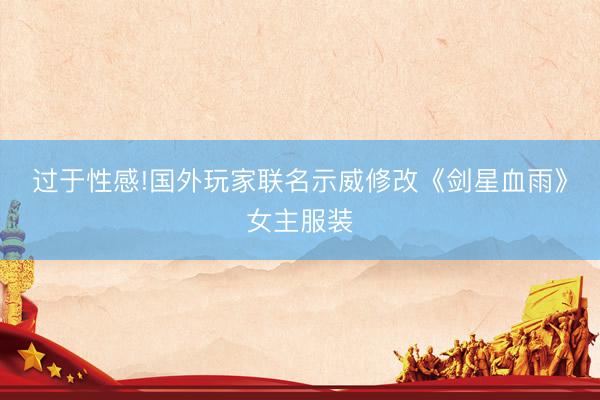 过于性感!国外玩家联名示威修改《剑星血雨》女主服装