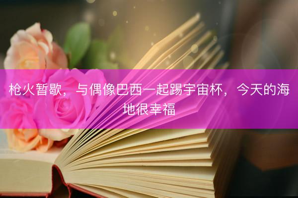 枪火暂歇,与偶像巴西一起踢宇宙杯,今天的海地很幸福