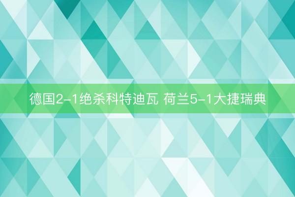 德国2-1绝杀科特迪瓦 荷兰5-1大捷瑞典