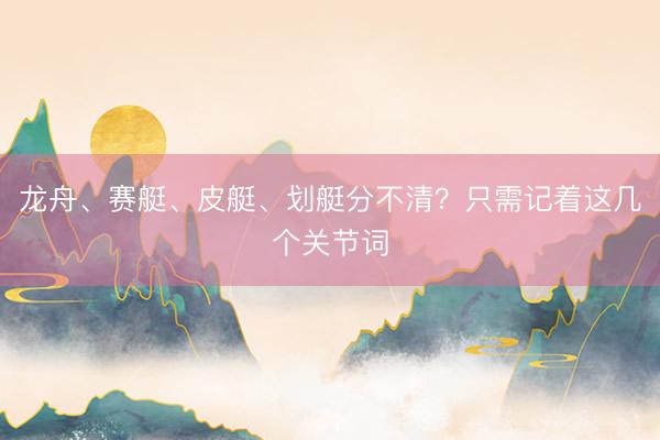 龙舟、赛艇、皮艇、划艇分不清?只需记着这几个关节词