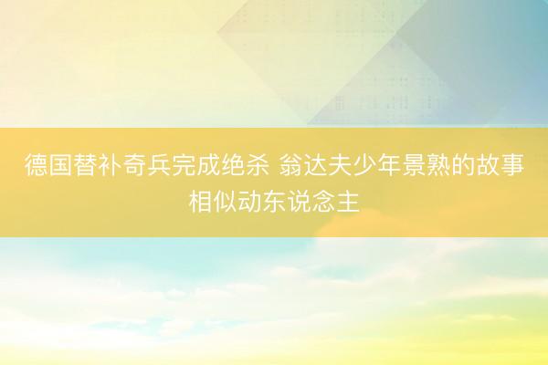 德国替补奇兵完成绝杀 翁达夫少年景熟的故事相似动东说念主