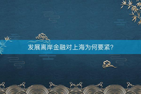 发展离岸金融对上海为何要紧？