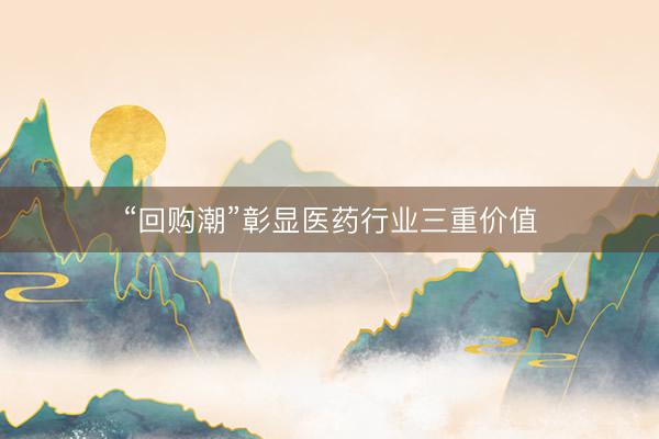 “回购潮”彰显医药行业三重价值