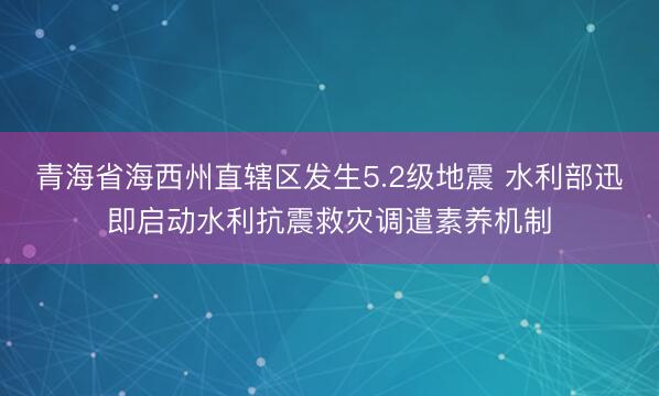 青海省海西州直辖区发生5.2级地震 水利部迅即启动水利抗震救灾调遣素养机制