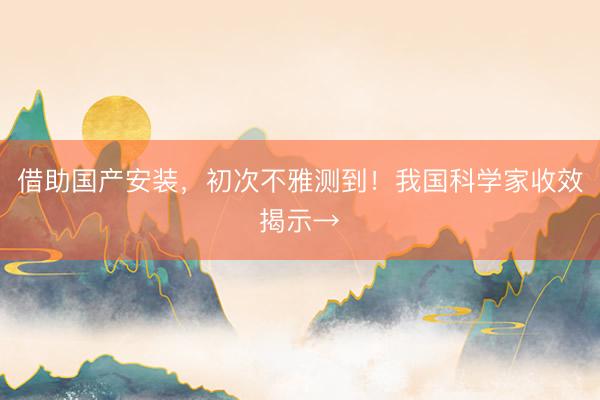 借助国产安装，初次不雅测到！我国科学家收效揭示→